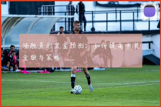 场胜负彩奖金预测:如何提高中奖金额与策略
