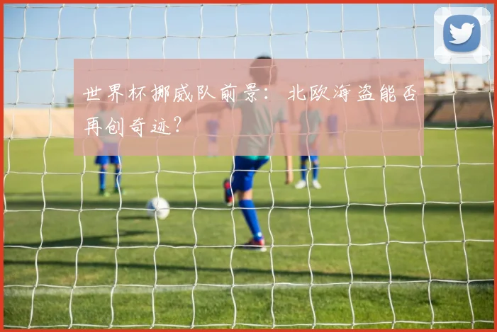 世界杯挪威队前景:北欧海盗能否再创奇迹?