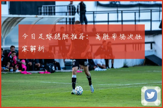 今日足球稳胆推荐:高胜率场次独家解析