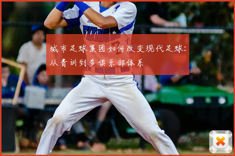 城市足球集团如何改变现代足球：从青训到多俱乐部体系