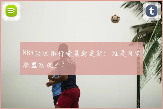 NBA助攻排行榜最新更新：谁是目前联盟助攻王？