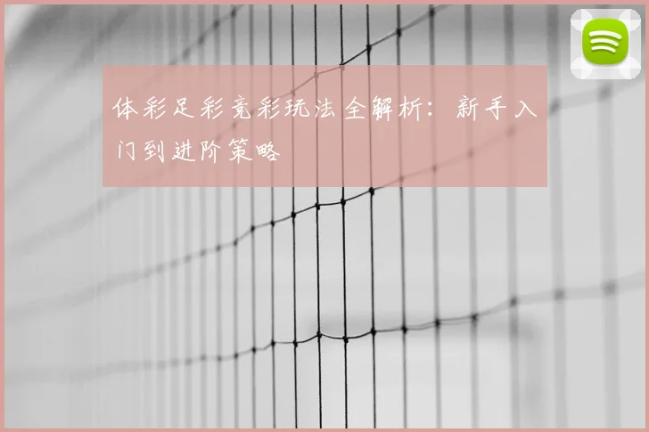 体彩足彩竞彩玩法全解析:新手入门到进阶策略