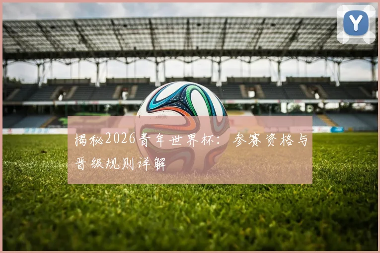 揭秘2026青年世界杯：参赛资格与晋级规则详解