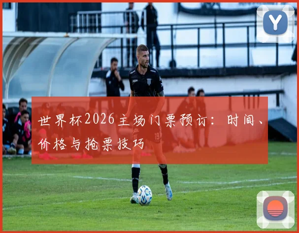 世界杯2026主场门票预订:时间、价格与抢票技巧
