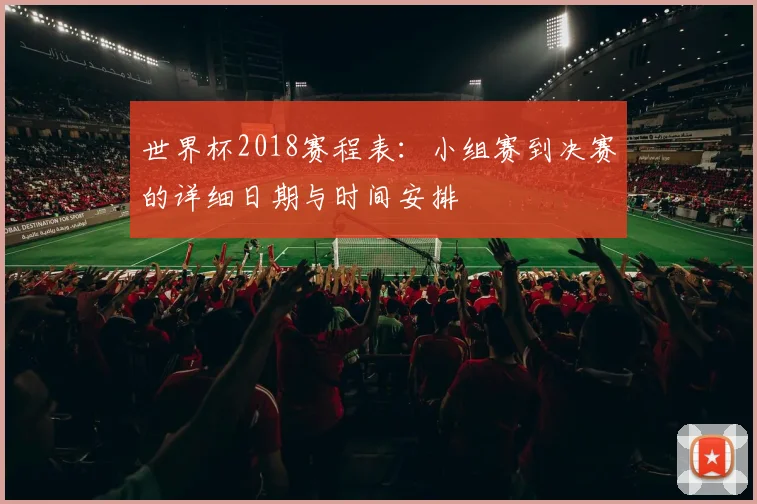 世界杯2018赛程表:小组赛到决赛的详细日期与时间安排