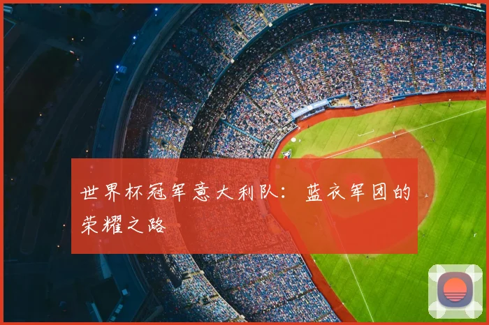 世界杯冠军意大利队：蓝衣军团的荣耀之路