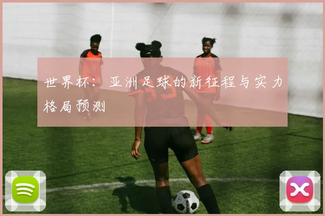 世界杯：亚洲足球的新征程与实力格局预测