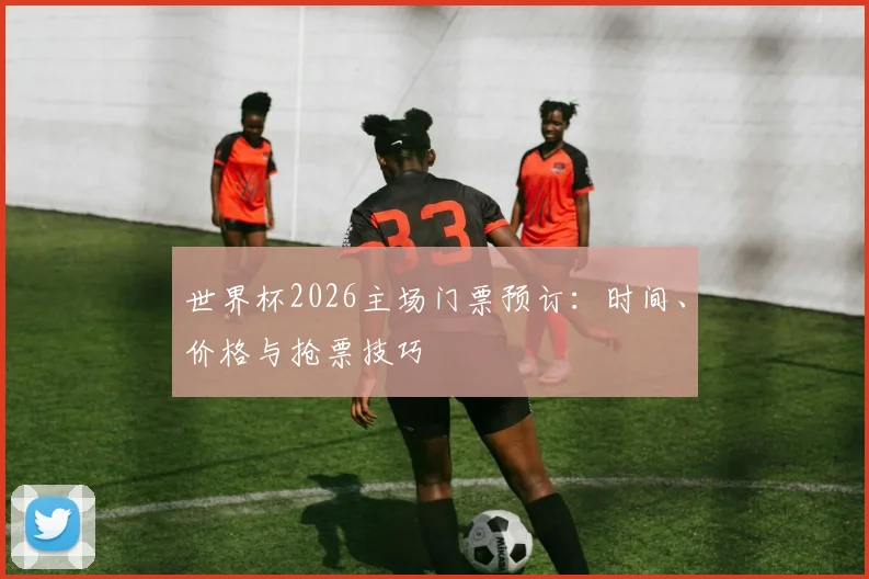 世界杯2026主场门票预订:时间、价格与抢票技巧