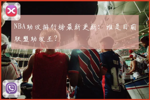 NBA助攻排行榜最新更新：谁是目前联盟助攻王？