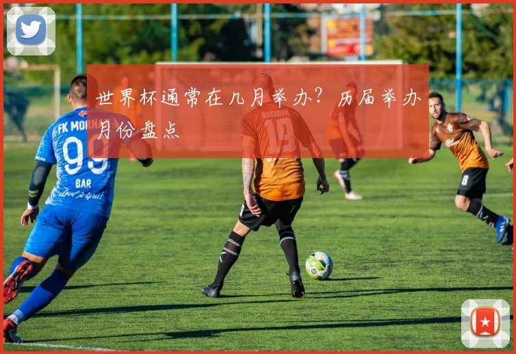 世界杯通常在几月举办?历届举办月份盘点