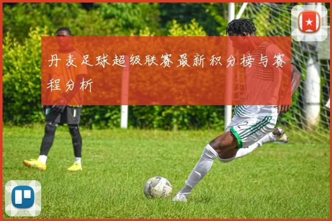 丹麦足球超级联赛最新积分榜与赛程分析