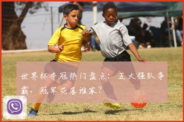 世界杯夺冠热门盘点：五大强队争霸，冠军花落谁家？