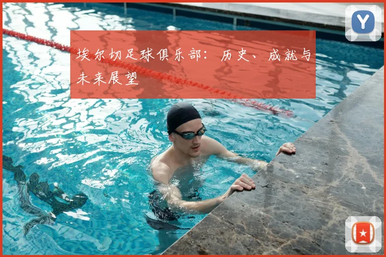 埃尔切足球俱乐部:历史、成就与未来展望