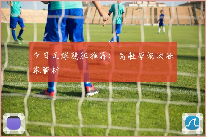 今日足球稳胆推荐:高胜率场次独家解析