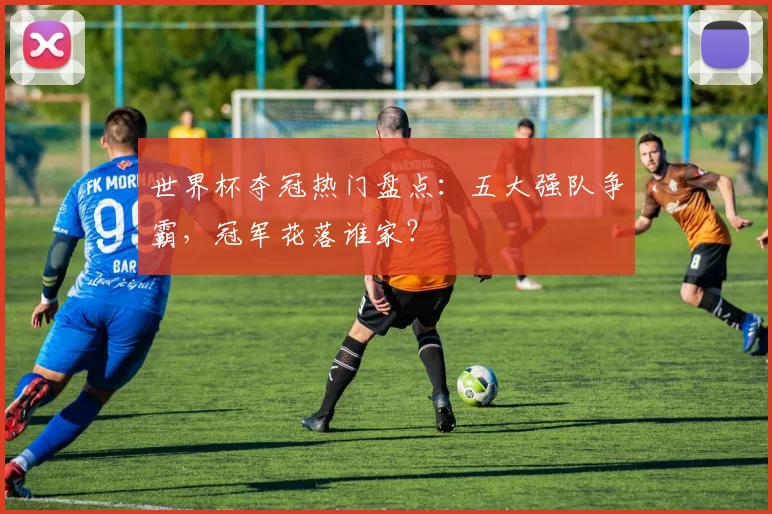 世界杯夺冠热门盘点：五大强队争霸，冠军花落谁家？