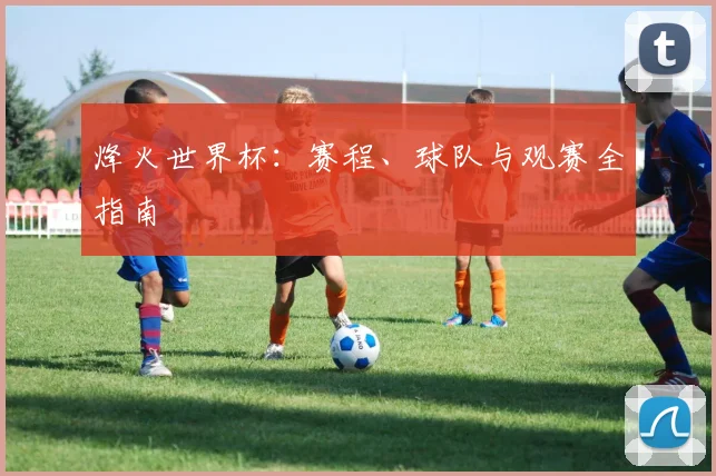 烽火世界杯：赛程、球队与观赛全指南